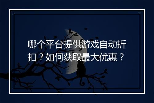哪个平台提供游戏自动折扣？如何获取最大优惠？