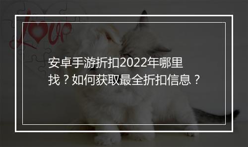 安卓手游折扣2022年哪里找？如何获取最全折扣信息？