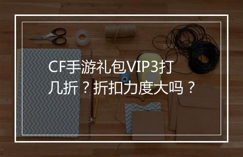 CF手游礼包VIP3打几折?折扣力度大吗?