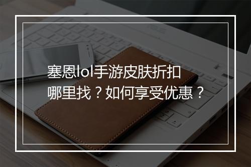 塞恩lol手游皮肤折扣哪里找？如何享受优惠？