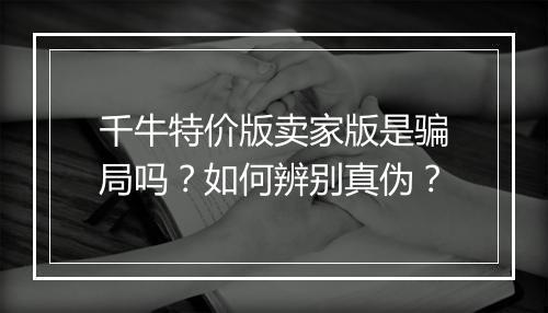 千牛特价版卖家版是骗局吗?如何辨别真伪?