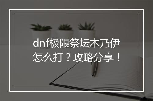 dnf极限祭坛木乃伊怎么打?攻略分享!