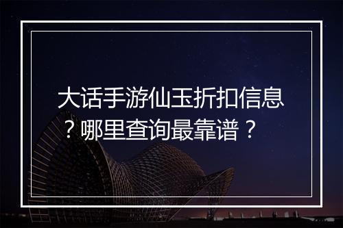 大话手游仙玉折扣信息?哪里查询最靠谱?
