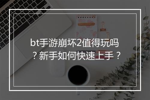 bt手游崩坏2值得玩吗？新手如何快速上手？