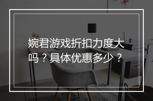 婉君游戏折扣力度大吗？具体优惠多少？