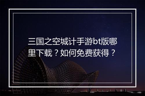 三国之空城计手游bt版哪里下载?如何免费获得?