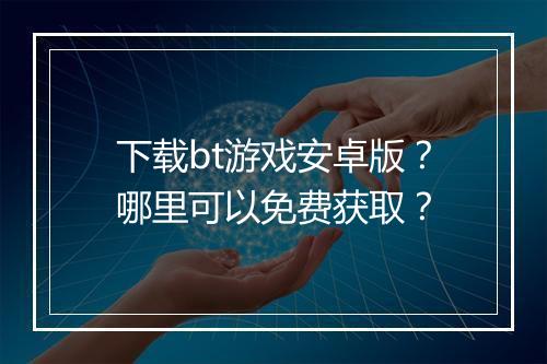 下载bt游戏安卓版？哪里可以免费获取？