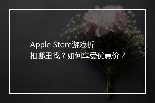Apple Store游戏折扣哪里找？如何享受优惠价？