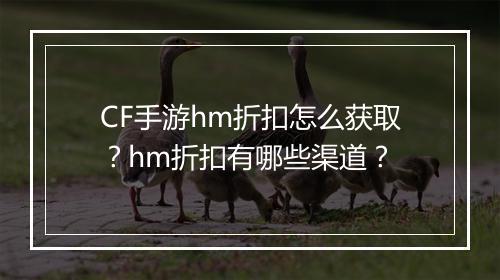CF手游hm折扣怎么获取?hm折扣有哪些渠道?