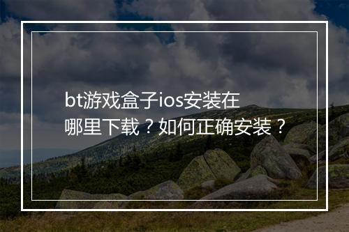 bt游戏盒子ios安装在哪里下载?如何正确安装?