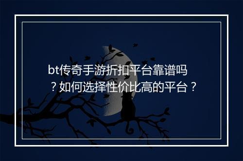 bt传奇手游折扣平台靠谱吗？如何选择性价比高的平台？