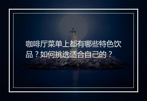 咖啡厅菜单上都有哪些特色饮品?如何挑选适合自己的?