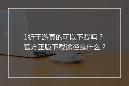 1折手游真的可以下载吗？官方正版下载途径是什么？