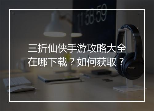 三折仙侠手游攻略大全在哪下载？如何获取？