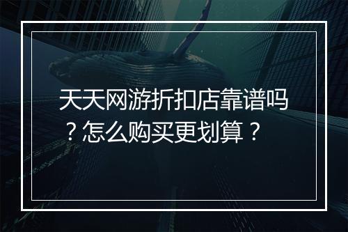 天天网游折扣店靠谱吗？怎么购买更划算？