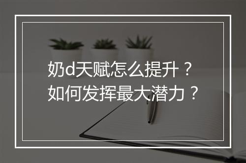 奶d天赋怎么提升？如何发挥最大潜力？