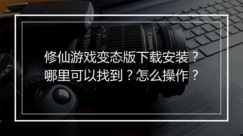 修仙游戏变态版下载安装？哪里可以找到？怎么操作？