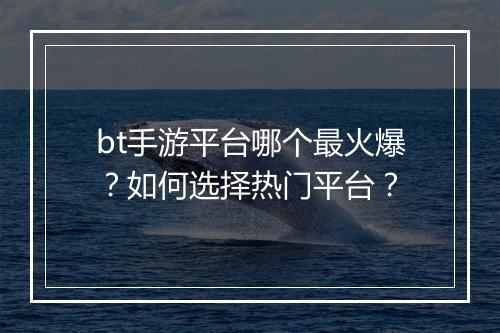 bt手游平台哪个最火爆?如何选择热门平台?