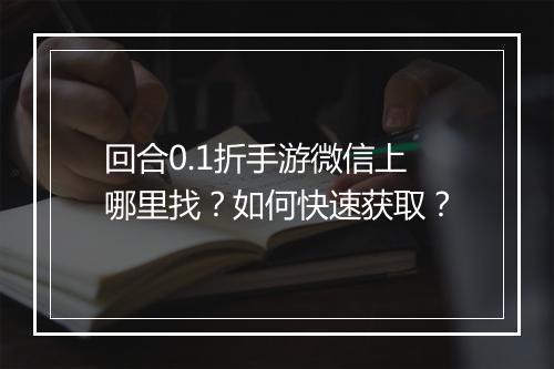 回合0.1折手游微信上哪里找？如何快速获取？