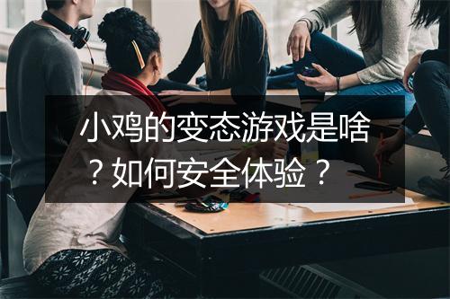 小鸡的变态游戏是啥？如何安全体验？