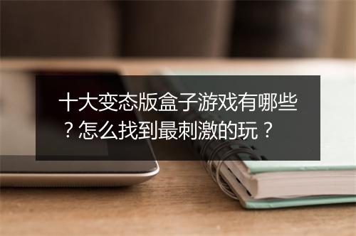 十大变态版盒子游戏有哪些？怎么找到最刺激的玩？