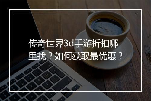 传奇世界3d手游折扣哪里找？如何获取最优惠？