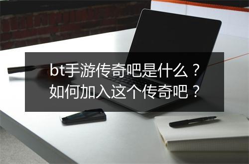 bt手游传奇吧是什么？如何加入这个传奇吧？