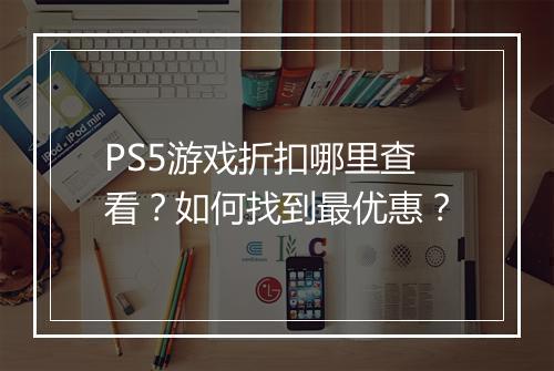 PS5游戏折扣哪里查看？如何找到最优惠？