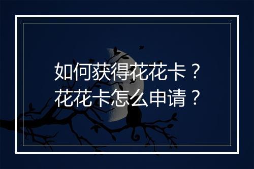 如何获得花花卡？花花卡怎么申请？