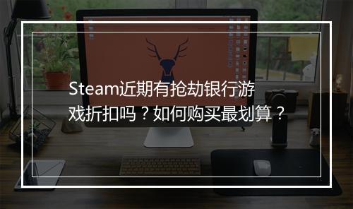 Steam近期有抢劫银行游戏折扣吗？如何购买最划算？