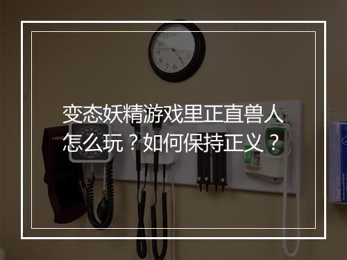 变态妖精游戏里正直兽人怎么玩?如何保持正义?