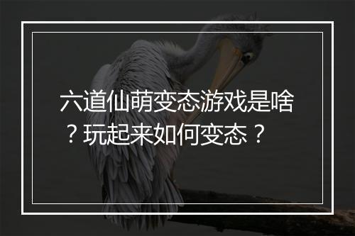 六道仙萌变态游戏是啥？玩起来如何变态？