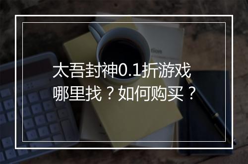 太吾封神0.1折游戏哪里找？如何购买？