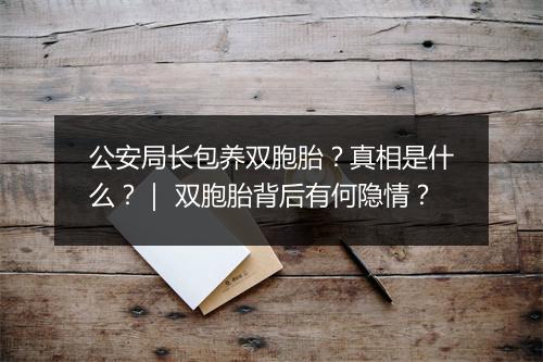 公安局长包养双胞胎?真相是什么?| 双胞胎背后有何隐情?
