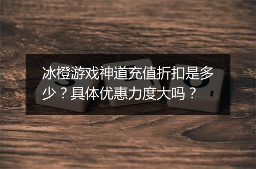 冰橙游戏神道充值折扣是多少?具体优惠力度大吗?