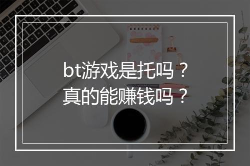 bt游戏是托吗？真的能赚钱吗？