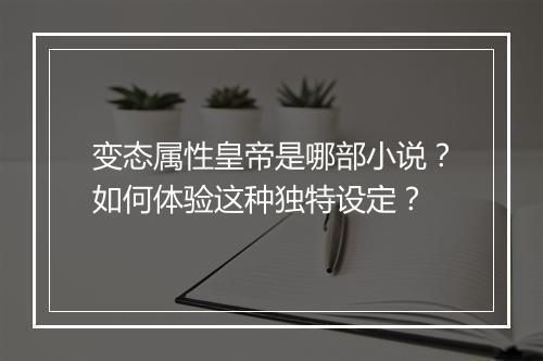 变态属性皇帝是哪部小说?如何体验这种独特设定?