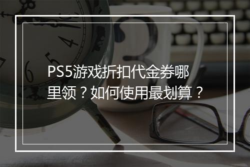 PS5游戏折扣代金券哪里领？如何使用最划算？