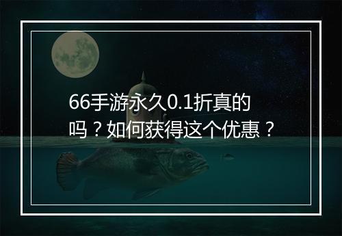 66手游永久0.1折真的吗？如何获得这个优惠？