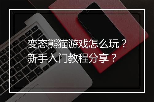 变态熊猫游戏怎么玩?新手入门教程分享?