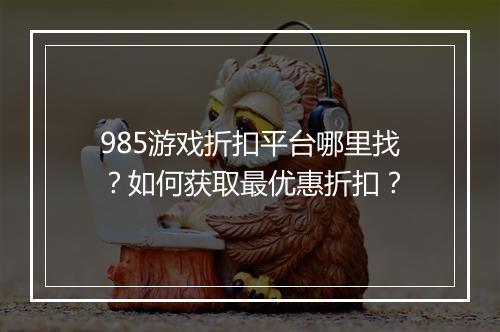 985游戏折扣平台哪里找？如何获取最优惠折扣？