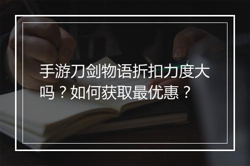 手游刀剑物语折扣力度大吗？如何获取最优惠？