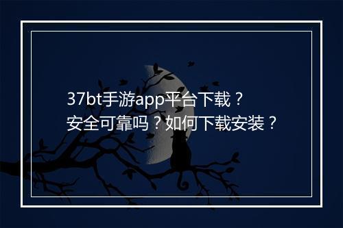 37bt手游app平台下载？安全可靠吗？如何下载安装？