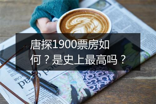 唐探1900票房如何？是史上最高吗？