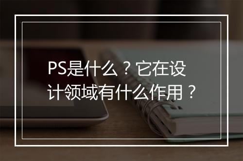 PS是什么？它在设计领域有什么作用？