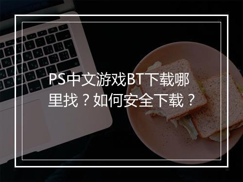 PS中文游戏BT下载哪里找?如何安全下载?
