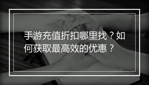 手游充值折扣哪里找?如何获取最高效的优惠?