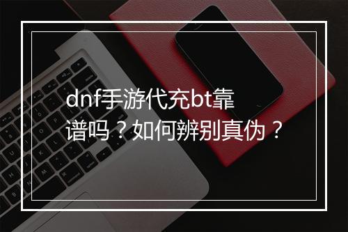 dnf手游代充bt靠谱吗？如何辨别真伪？