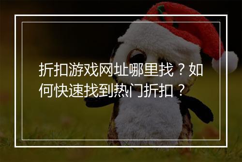 折扣游戏网址哪里找？如何快速找到热门折扣？
