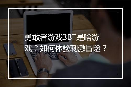 勇敢者游戏3BT是啥游戏？如何体验刺激冒险？